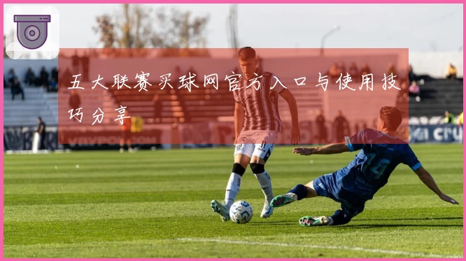 五大联赛买球网官方入口与使用技巧分享