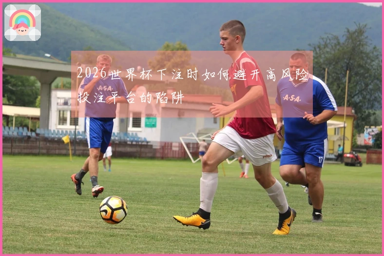 2026世界杯下注时如何避开高风险投注平台的陷阱