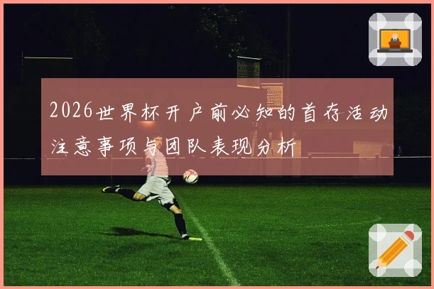 2026世界杯开户前必知的首存活动注意事项与团队表现分析