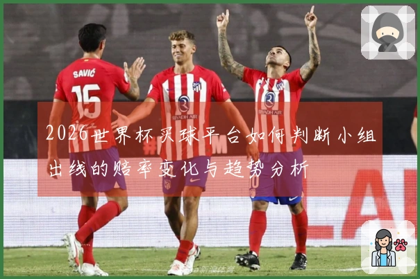 2026世界杯买球平台如何判断小组出线的赔率变化与趋势分析