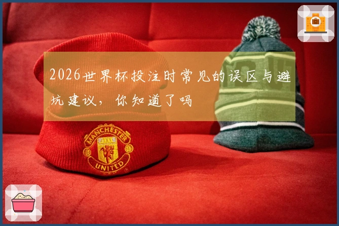 2026世界杯投注时常见的误区与避坑建议，你知道了吗
