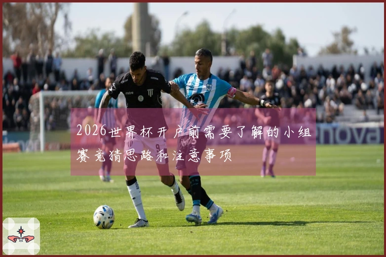 2026世界杯开户前需要了解的小组赛竞猜思路和注意事项