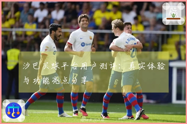 沙巴买球平台用户测评：真实体验与功能亮点分享