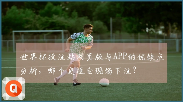 世界杯投注站网页版与APP的优缺点分析，哪个更适合现场下注？