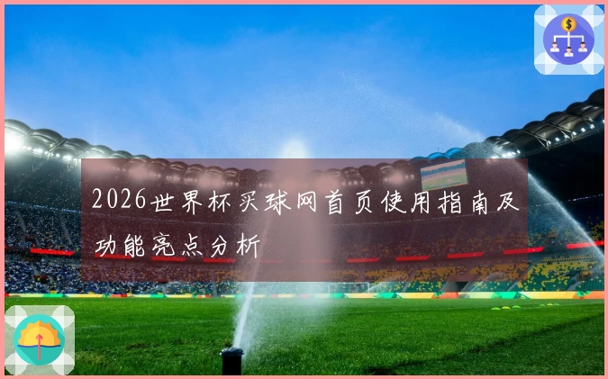 2026世界杯买球网首页使用指南及功能亮点分析