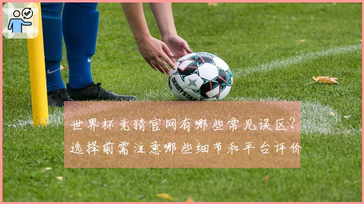 世界杯竞猜官网有哪些常见误区？选择前需注意哪些细节和平台评价