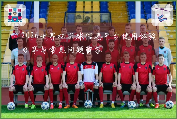 2026世界杯买球信息平台使用体验分享与常见问题解答