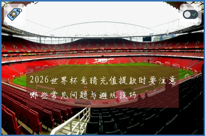 2026世界杯竞猜充值提款时要注意哪些常见问题与避坑技巧