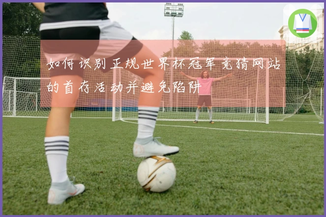如何识别正规世界杯冠军竞猜网站的首存活动并避免陷阱