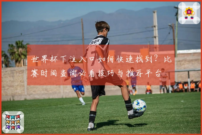 世界杯下注入口如何快速找到？比赛时间查询必看技巧与推荐平台