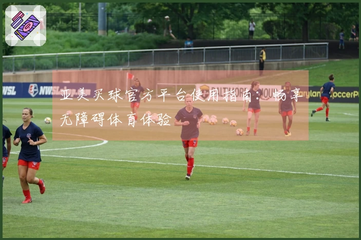 亚美买球官方平台使用指南：畅享无障碍体育体验