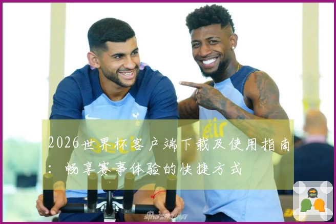 2026世界杯客户端下载及使用指南：畅享赛事体验的快捷方式