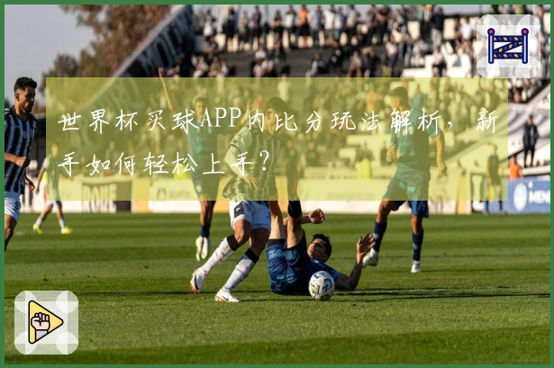 世界杯买球APP内比分玩法解析，新手如何轻松上手？