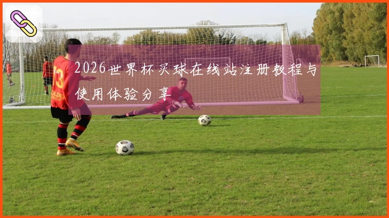 2026世界杯买球在线站注册教程与使用体验分享