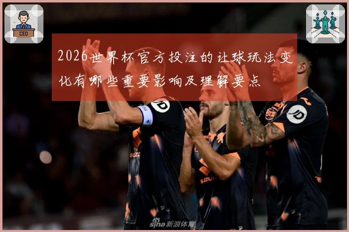 2026世界杯官方投注的让球玩法变化有哪些重要影响及理解要点