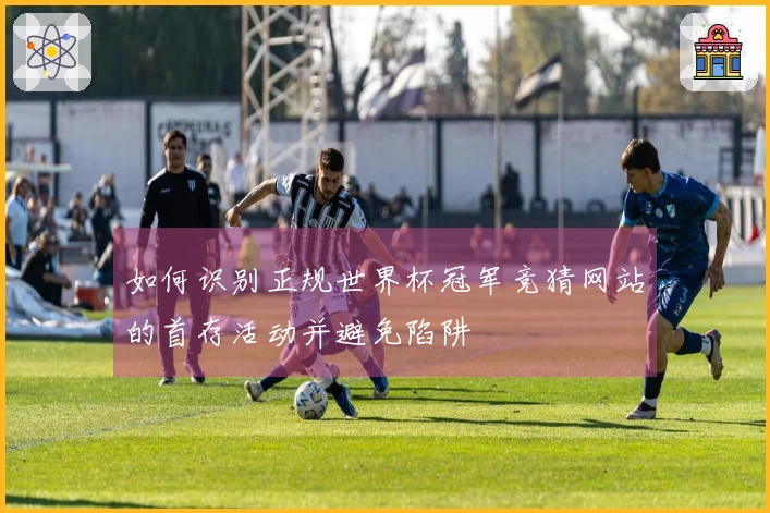 如何识别正规世界杯冠军竞猜网站的首存活动并避免陷阱
