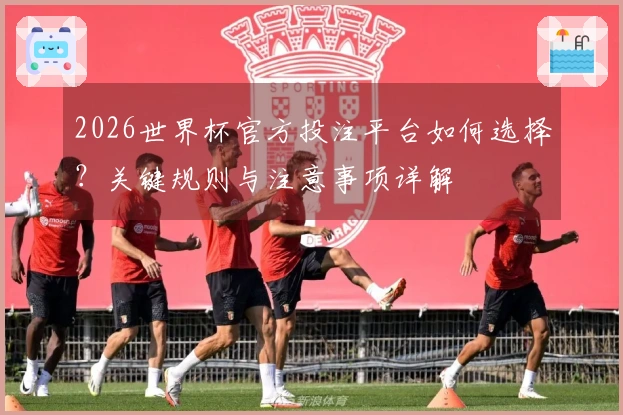 2026世界杯官方投注平台如何选择？关键规则与注意事项详解