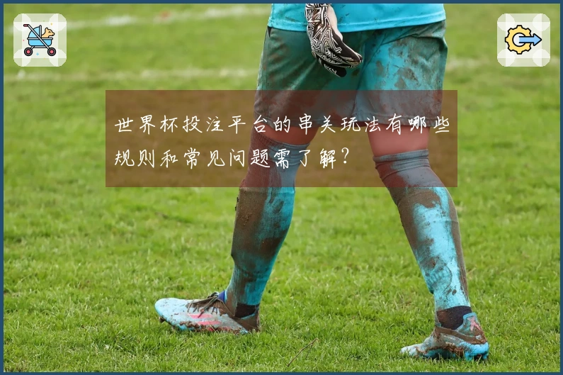 世界杯投注平台的串关玩法有哪些规则和常见问题需了解？