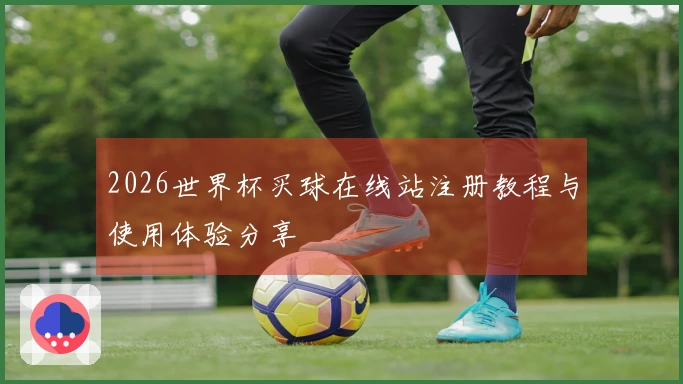 2026世界杯买球在线站注册教程与使用体验分享