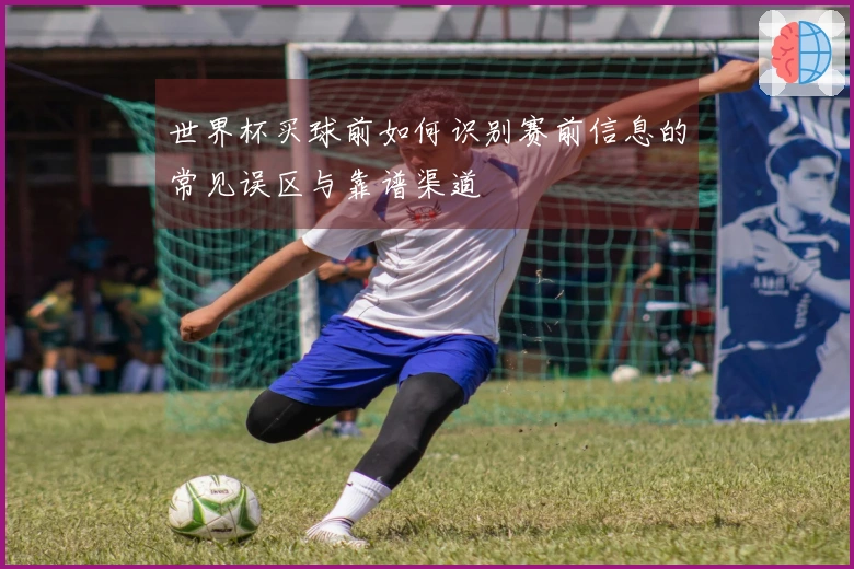 世界杯买球前如何识别赛前信息的常见误区与靠谱渠道