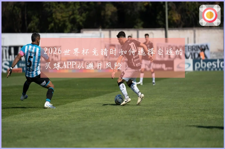 2026世界杯竞猜时如何选择合适的买球APP以避开风险