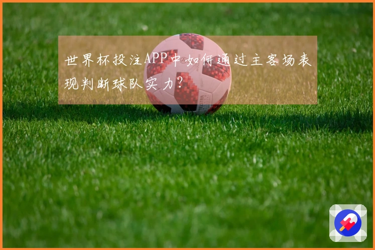 世界杯投注APP中如何通过主客场表现判断球队实力？