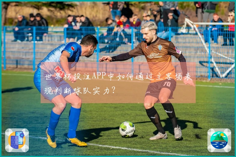世界杯投注APP中如何通过主客场表现判断球队实力？
