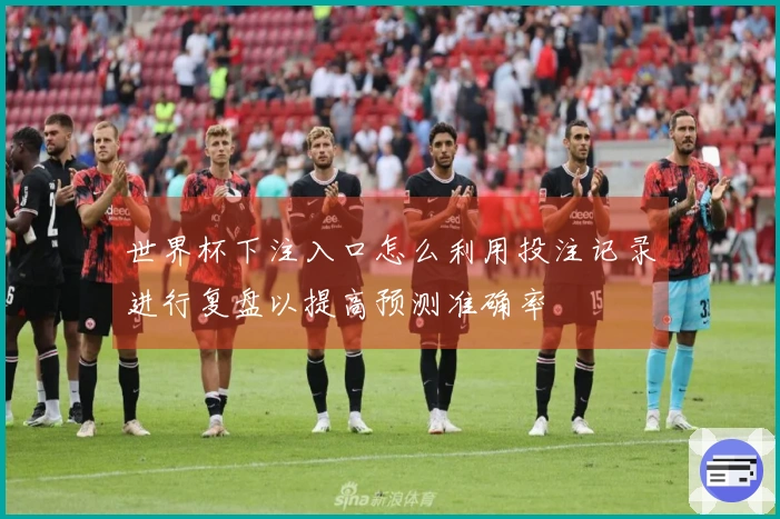 世界杯下注入口怎么利用投注记录进行复盘以提高预测准确率