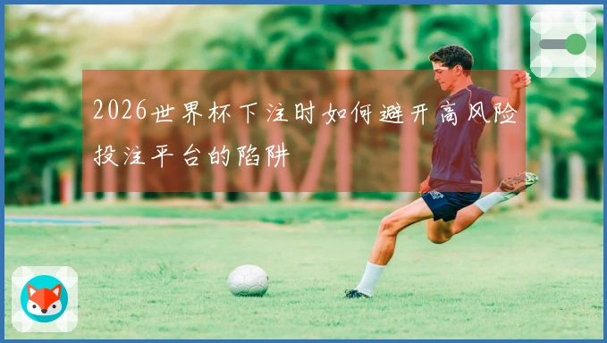 2026世界杯下注时如何避开高风险投注平台的陷阱