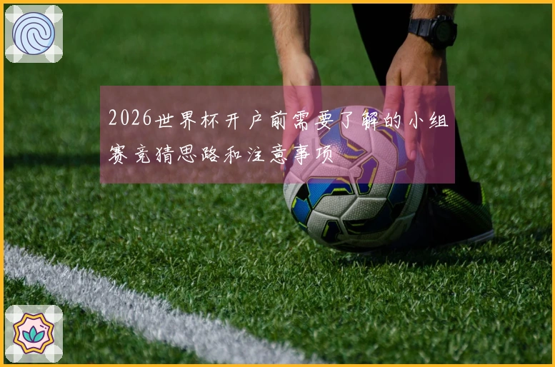 2026世界杯开户前需要了解的小组赛竞猜思路和注意事项