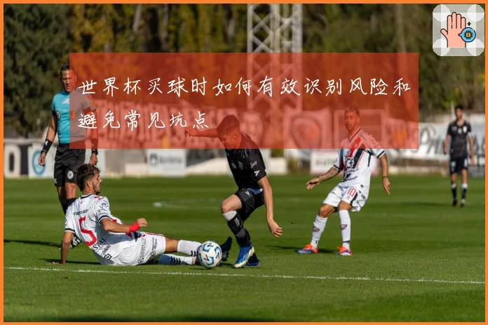 世界杯买球时如何有效识别风险和避免常见坑点