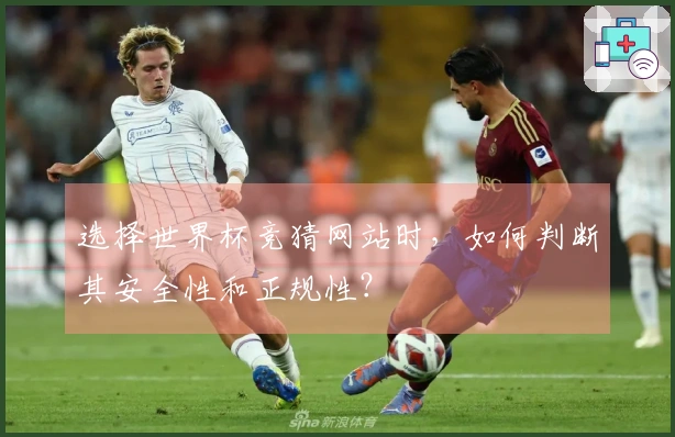 选择世界杯竞猜网站时，如何判断其安全性和正规性？