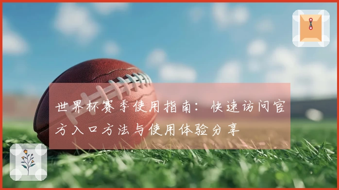 世界杯赛季使用指南：快速访问官方入口方法与使用体验分享