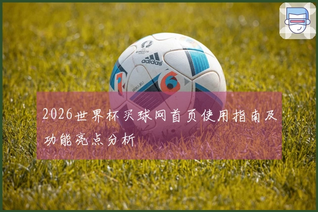 2026世界杯买球网首页使用指南及功能亮点分析
