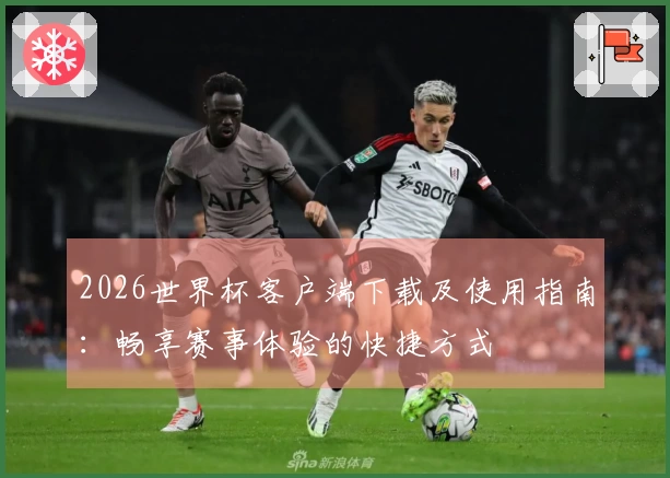2026世界杯客户端下载及使用指南：畅享赛事体验的快捷方式