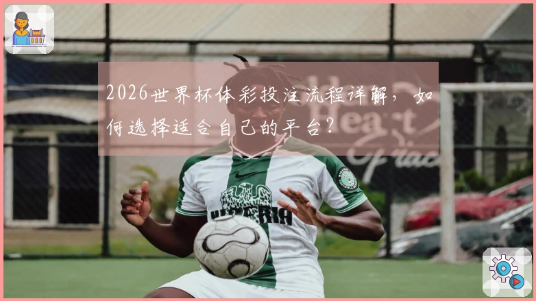 2026世界杯体彩投注流程详解，如何选择适合自己的平台？