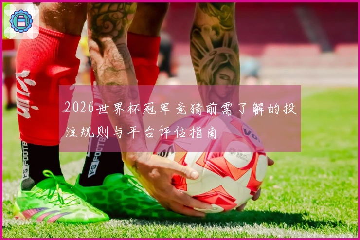 2026世界杯冠军竞猜前需了解的投注规则与平台评估指南